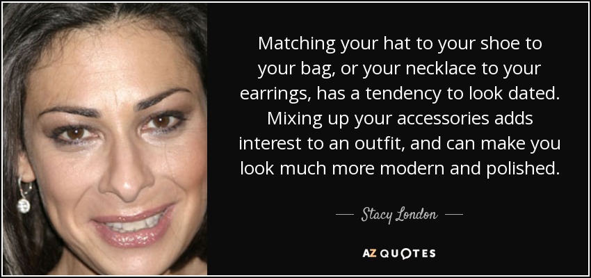 Matching your hat to your shoe to your bag, or your necklace to your earrings, has a tendency to look dated. Mixing up your accessories adds interest to an outfit, and can make you look much more modern and polished. - Stacy London