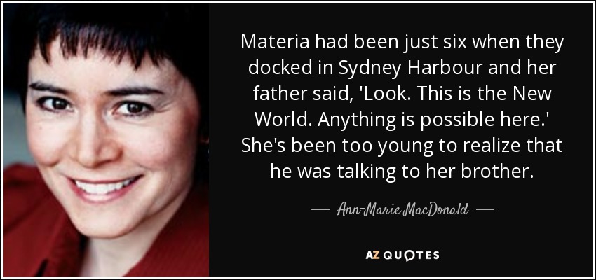 Materia had been just six when they docked in Sydney Harbour and her father said, 'Look. This is the New World. Anything is possible here.' She's been too young to realize that he was talking to her brother. - Ann-Marie MacDonald