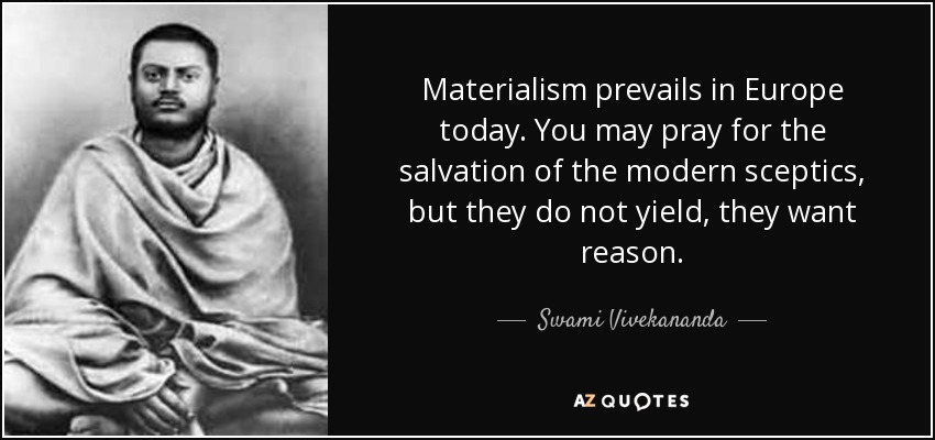 Materialism prevails in Europe today. You may pray for the salvation of the modern sceptics, but they do not yield, they want reason. - Swami Vivekananda