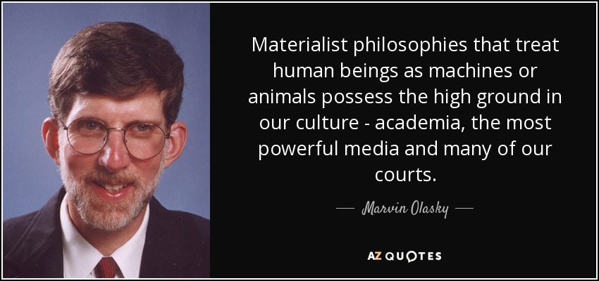 Materialist philosophies that treat human beings as machines or animals possess the high ground in our culture - academia, the most powerful media and many of our courts. - Marvin Olasky