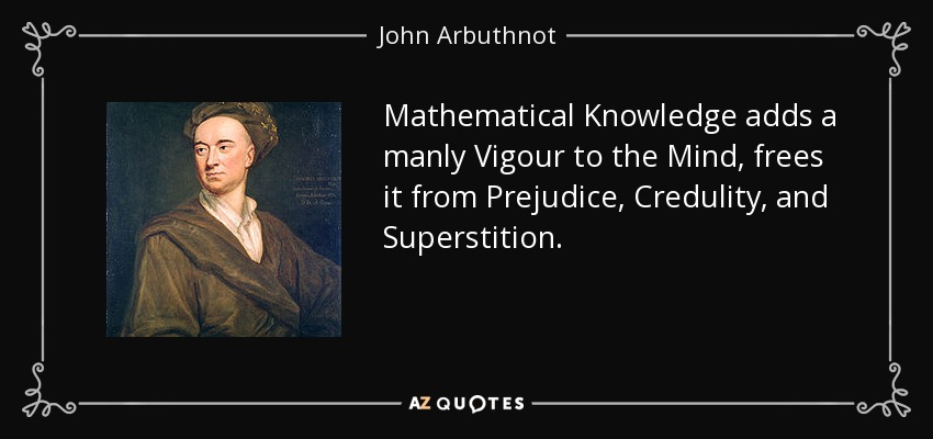 Mathematical Knowledge adds a manly Vigour to the Mind, frees it from Prejudice, Credulity, and Superstition. - John Arbuthnot