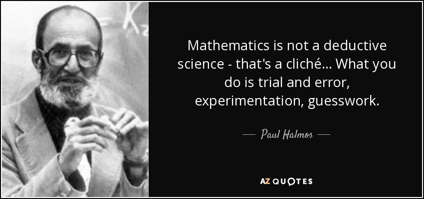 Mathematics is not a deductive science - that's a cliché... What you do is trial and error, experimentation, guesswork. - Paul Halmos