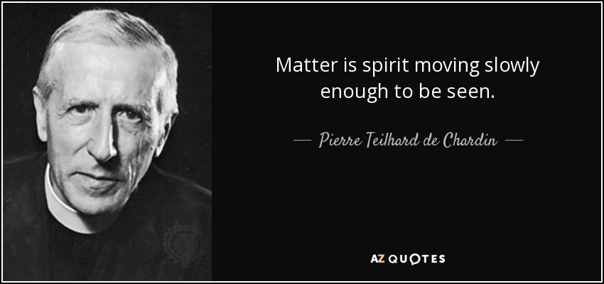 Matter is spirit moving slowly enough to be seen. - Pierre Teilhard de Chardin