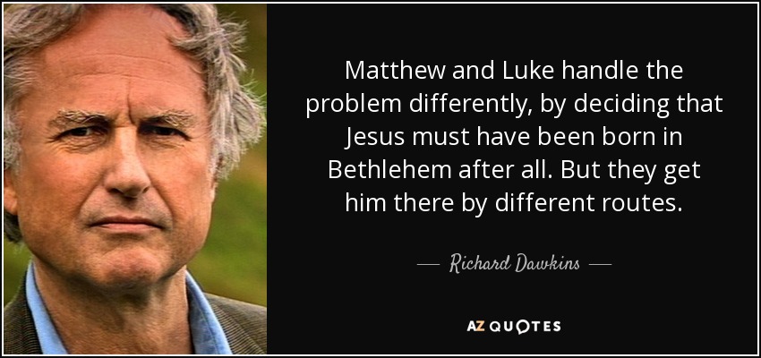 Matthew and Luke handle the problem differently, by deciding that Jesus must have been born in Bethlehem after all. But they get him there by different routes. - Richard Dawkins