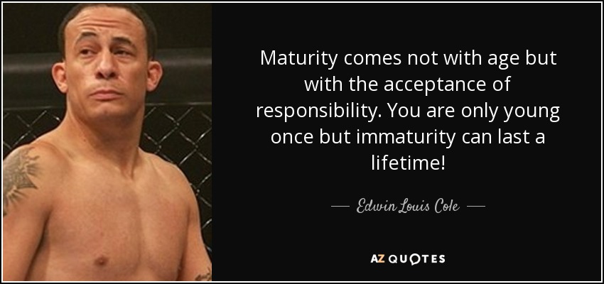 Maturity comes not with age but with the acceptance of responsibility. You are only young once but immaturity can last a lifetime! - Edwin Louis Cole