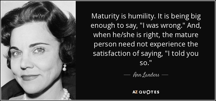 Maturity is humility. It is being big enough to say, 