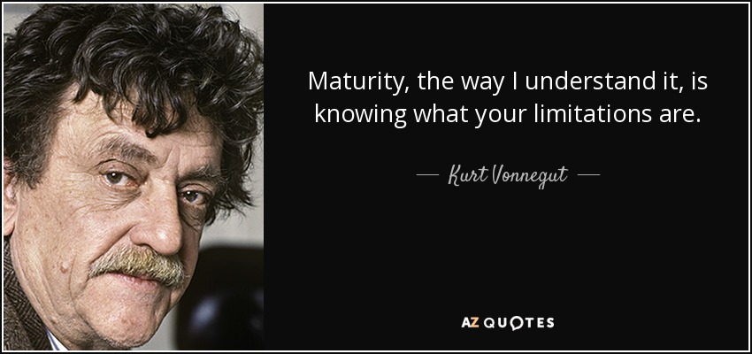 Maturity, the way I understand it, is knowing what your limitations are. - Kurt Vonnegut