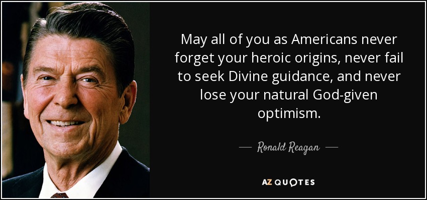 May all of you as Americans never forget your heroic origins, never fail to seek Divine guidance, and never lose your natural God-given optimism. - Ronald Reagan