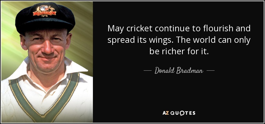 May cricket continue to flourish and spread its wings. The world can only be richer for it. - Donald Bradman