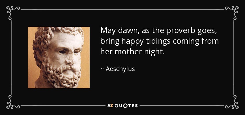 May dawn, as the proverb goes, bring happy tidings coming from her mother night. - Aeschylus