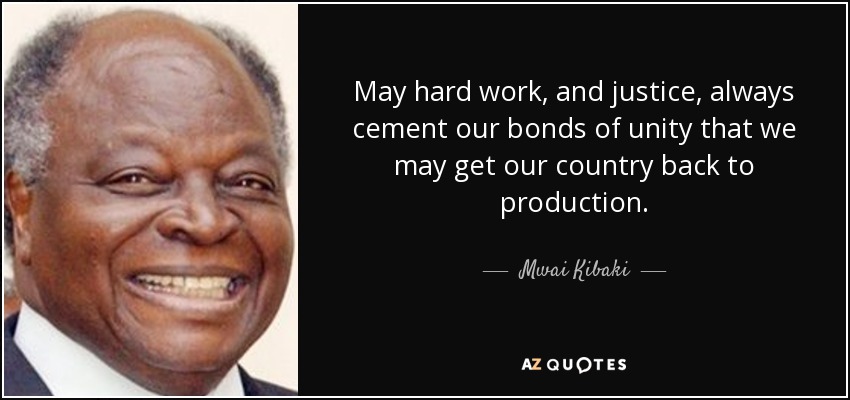 May hard work, and justice, always cement our bonds of unity that we may get our country back to production. - Mwai Kibaki