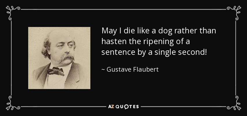 May I die like a dog rather than hasten the ripening of a sentence by a single second! - Gustave Flaubert