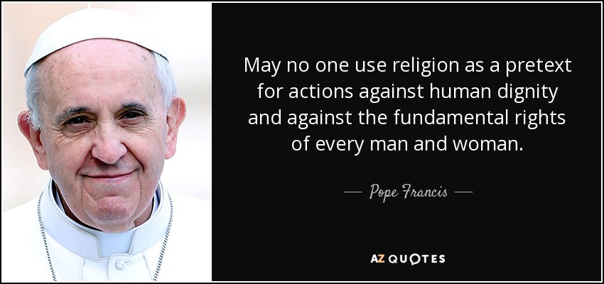 May no one use religion as a pretext for actions against human dignity and against the fundamental rights of every man and woman. - Pope Francis
