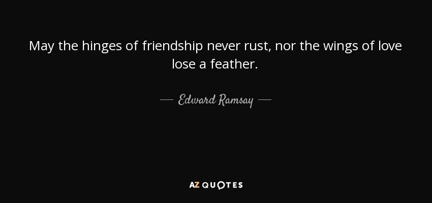 May the hinges of friendship never rust, nor the wings of love lose a feather. - Edward Ramsay