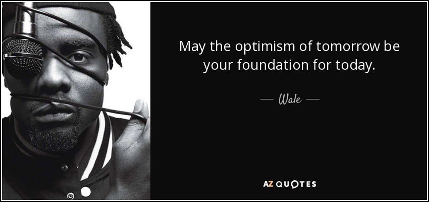 May the optimism of tomorrow be your foundation for today. - Wale