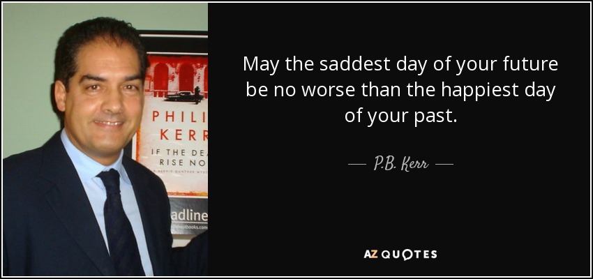 May the saddest day of your future be no worse than the happiest day of your past. - P.B. Kerr