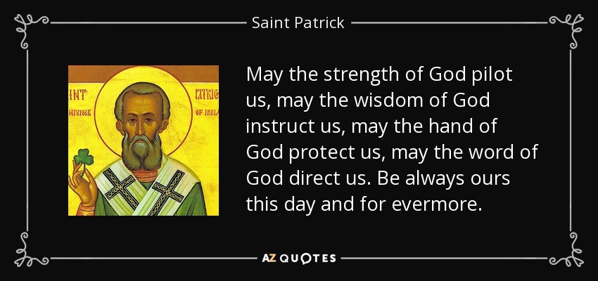 May the strength of God pilot us, may the wisdom of God instruct us, may the hand of God protect us, may the word of God direct us. Be always ours this day and for evermore. - Saint Patrick