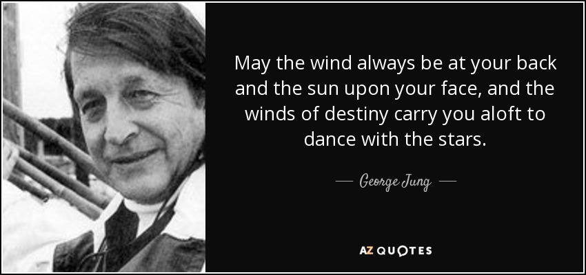 May the wind always be at your back and the sun upon your face, and the winds of destiny carry you aloft to dance with the stars. - George Jung