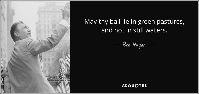 May thy ball lie in green pastures, and not in still waters. - Ben Hogan