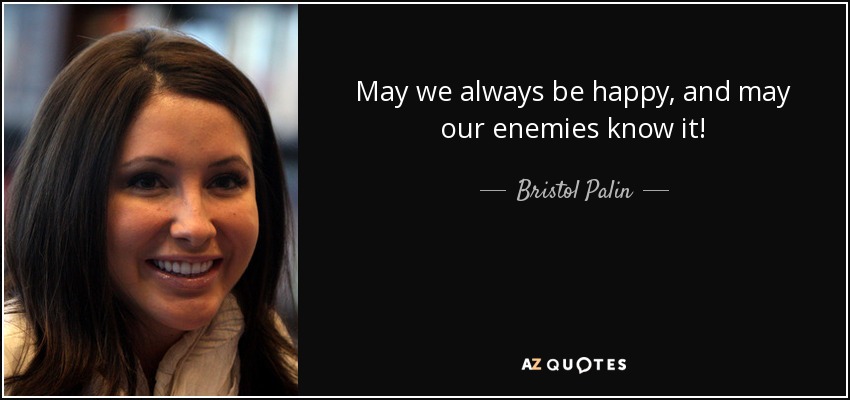 May we always be happy, and may our enemies know it! - Bristol Palin