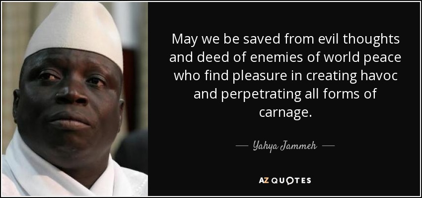 May we be saved from evil thoughts and deed of enemies of world peace who find pleasure in creating havoc and perpetrating all forms of carnage. - Yahya Jammeh