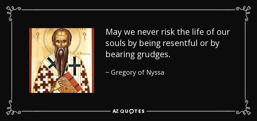 May we never risk the life of our souls by being resentful or by bearing grudges. - Gregory of Nyssa