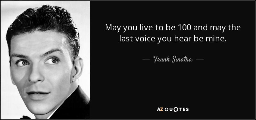 May you live to be 100 and may the last voice you hear be mine. - Frank Sinatra
