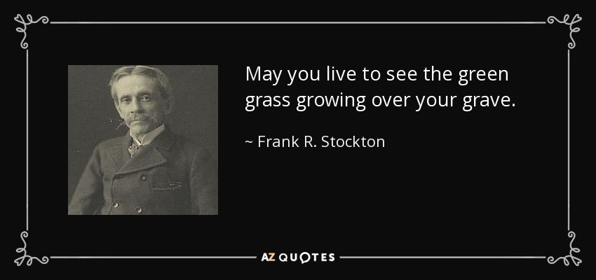 May you live to see the green grass growing over your grave. - Frank R. Stockton