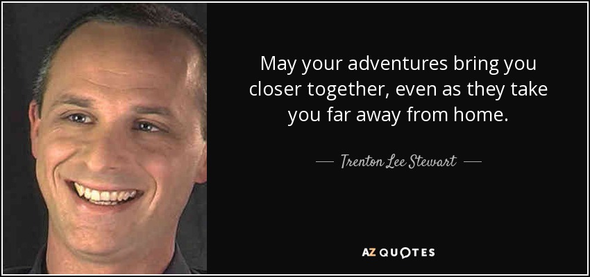 May your adventures bring you closer together, even as they take you far away from home. - Trenton Lee Stewart