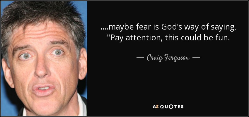 ....maybe fear is God's way of saying, 