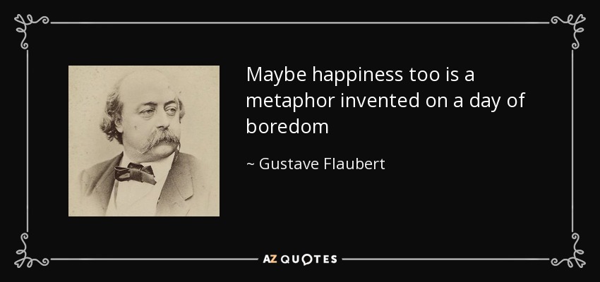 Maybe happiness too is a metaphor invented on a day of boredom - Gustave Flaubert
