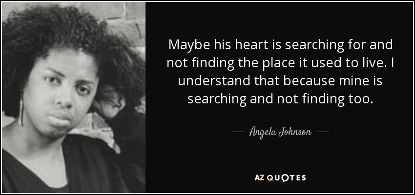 Maybe his heart is searching for and not finding the place it used to live. I understand that because mine is searching and not finding too. - Angela Johnson