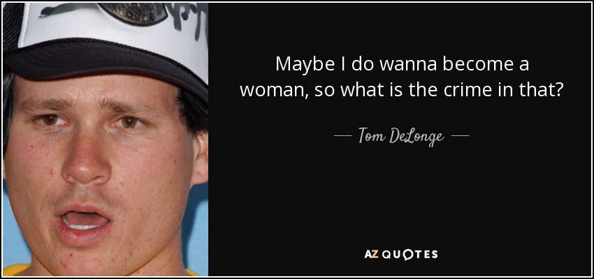 Maybe I do wanna become a woman, so what is the crime in that? - Tom DeLonge