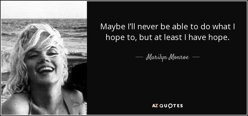 Maybe I’ll never be able to do what I hope to, but at least I have hope. - Marilyn Monroe