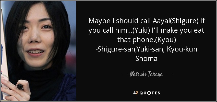 Maybe I should call Aaya!(Shigure) If you call him...(Yuki) I'll make you eat that phone.(Kyou) -Shigure-san,Yuki-san, Kyou-kun Shoma - Natsuki Takaya