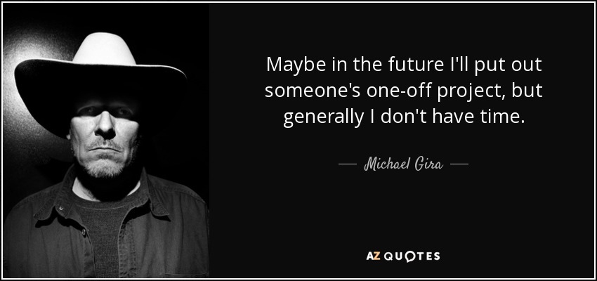 Maybe in the future I'll put out someone's one-off project, but generally I don't have time. - Michael Gira