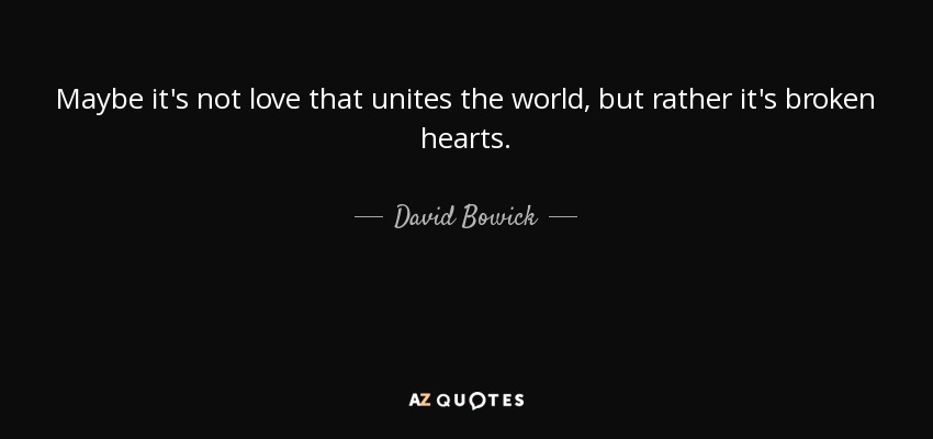 Maybe it's not love that unites the world, but rather it's broken hearts. - David Bowick