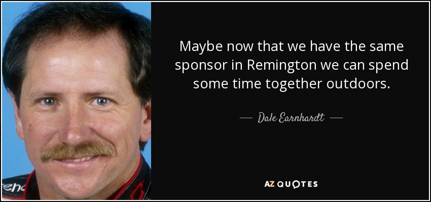 Maybe now that we have the same sponsor in Remington we can spend some time together outdoors. - Dale Earnhardt