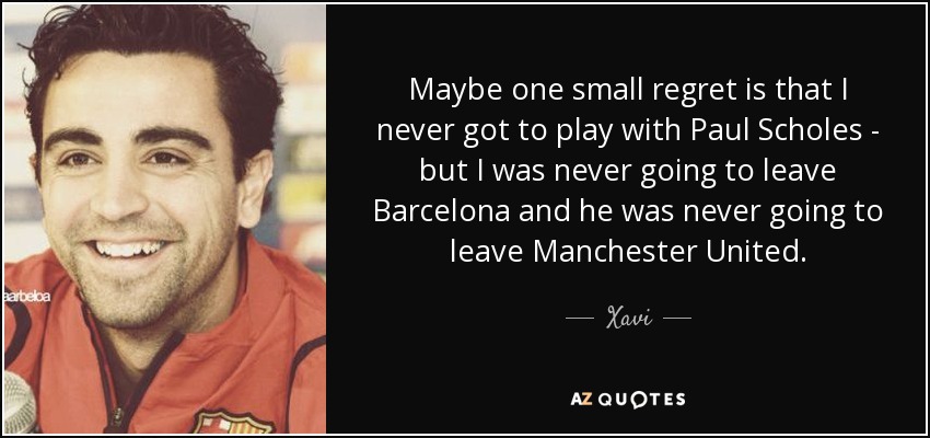 Maybe one small regret is that I never got to play with Paul Scholes - but I was never going to leave Barcelona and he was never going to leave Manchester United. - Xavi