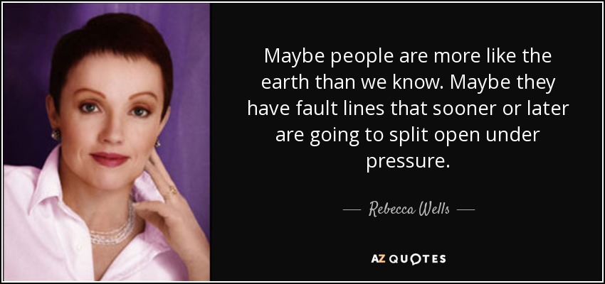 Maybe people are more like the earth than we know. Maybe they have fault lines that sooner or later are going to split open under pressure. - Rebecca Wells