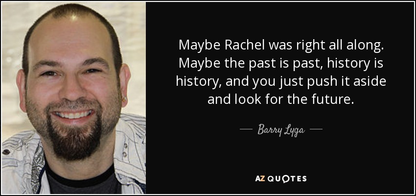 Maybe Rachel was right all along. Maybe the past is past, history is history, and you just push it aside and look for the future. - Barry Lyga