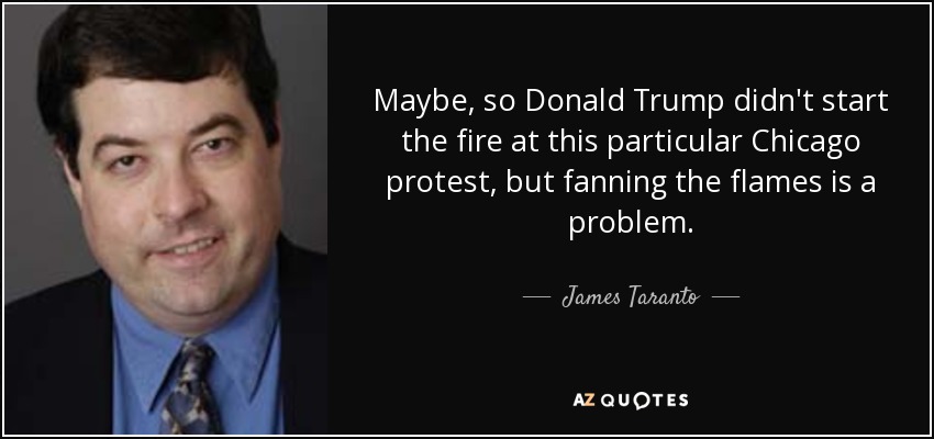 Maybe, so Donald Trump didn't start the fire at this particular Chicago protest, but fanning the flames is a problem. - James Taranto