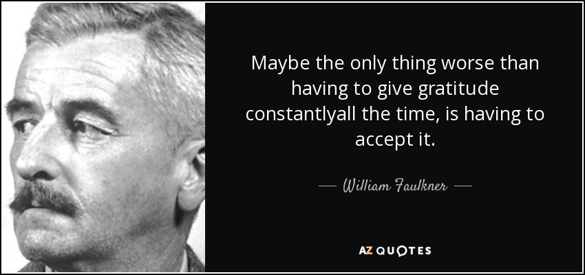 Maybe the only thing worse than having to give gratitude constantlyall the time, is having to accept it. - William Faulkner