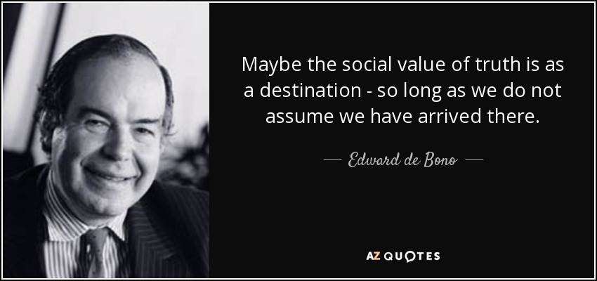 Maybe the social value of truth is as a destination - so long as we do not assume we have arrived there. - Edward de Bono