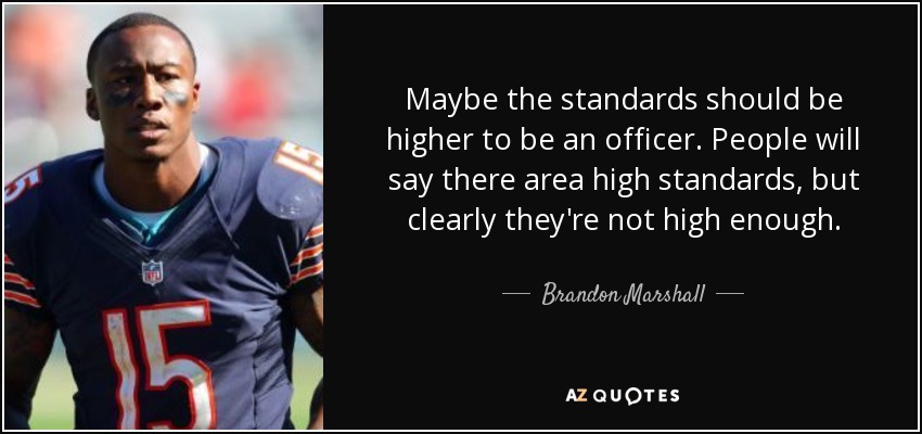 Maybe the standards should be higher to be an officer. People will say there area high standards, but clearly they're not high enough. - Brandon Marshall