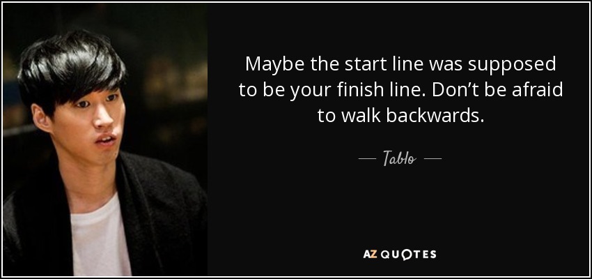 Maybe the start line was supposed to be your finish line. Don’t be afraid to walk backwards. - Tablo