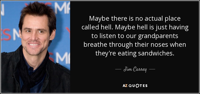 Maybe there is no actual place called hell. Maybe hell is just having to listen to our grandparents breathe through their noses when they're eating sandwiches. - Jim Carrey