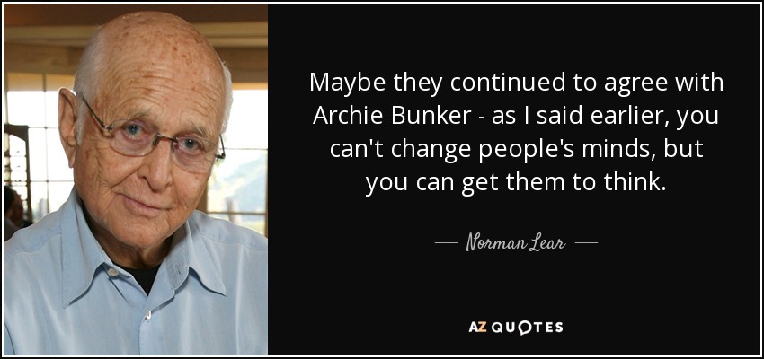 Maybe they continued to agree with Archie Bunker - as I said earlier, you can't change people's minds, but you can get them to think. - Norman Lear