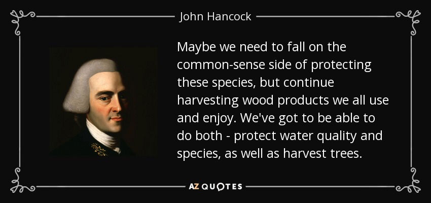 Maybe we need to fall on the common-sense side of protecting these species, but continue harvesting wood products we all use and enjoy. We've got to be able to do both - protect water quality and species, as well as harvest trees. - John Hancock