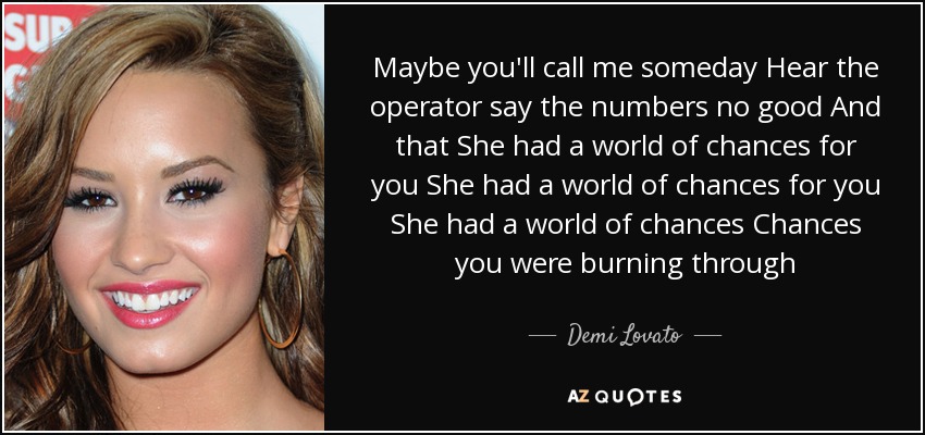 Maybe you'll call me someday Hear the operator say the numbers no good And that She had a world of chances for you She had a world of chances for you She had a world of chances Chances you were burning through - Demi Lovato